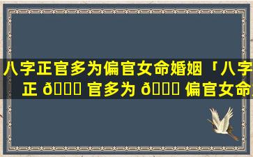 八字正官多为偏官女命婚姻「八字正 🍁 官多为 🐛 偏官女命婚姻好不好」